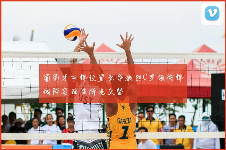 葡萄牙中锋位置竞争激烈C罗领衔锋线阵容面临新老交替