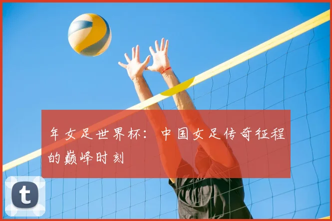 年女足世界杯：中国女足传奇征程的巅峰时刻