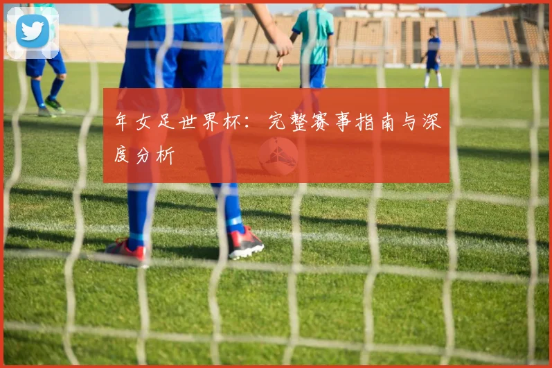年女足世界杯：完整赛事指南与深度分析