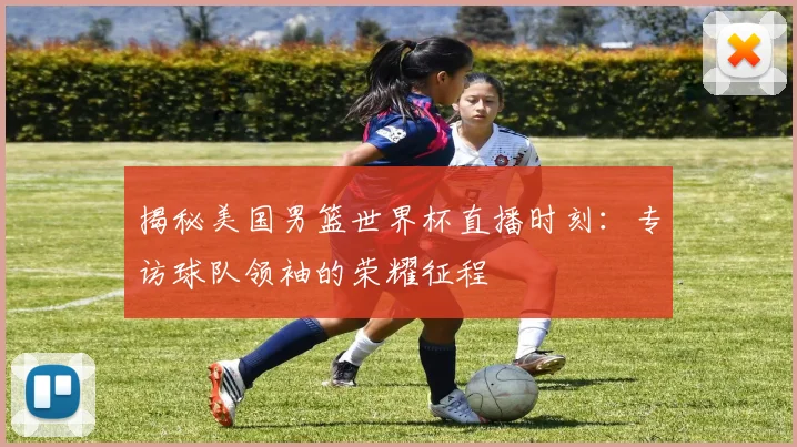 揭秘美国男篮世界杯直播时刻：专访球队领袖的荣耀征程