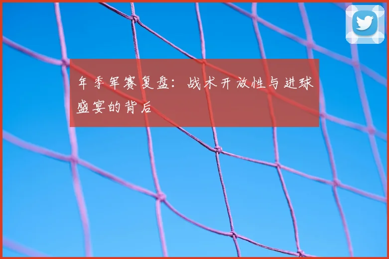 年季军赛复盘：战术开放性与进球盛宴的背后