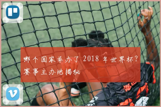 哪个国家举办了 2018 年世界杯?赛事主办地揭秘