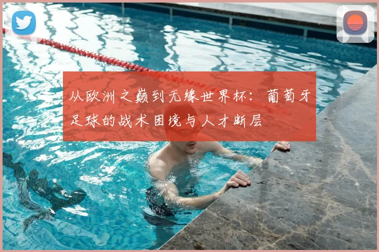 从欧洲之巅到无缘世界杯：葡萄牙足球的战术困境与人才断层