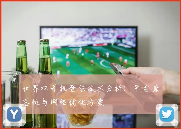 世界杯手机登录技术分析：平台兼容性与网络优化方案