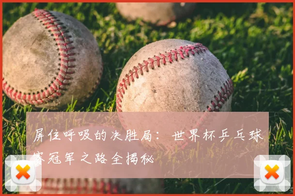 屏住呼吸的决胜局：世界杯乒乓球赛冠军之路全揭秘