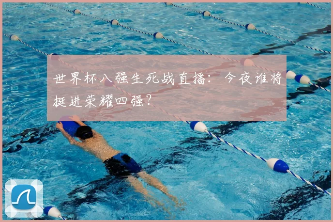 世界杯八强生死战直播:今夜谁将挺进荣耀四强?