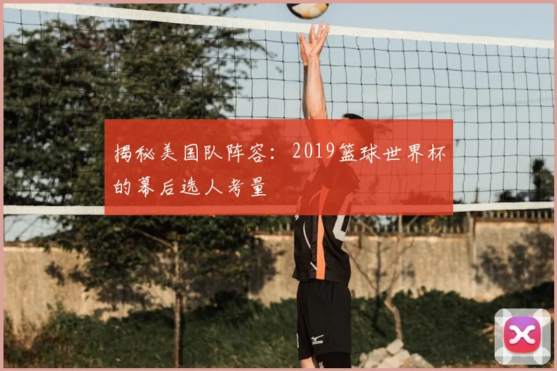 揭秘美国队阵容:2019篮球世界杯的幕后选人考量