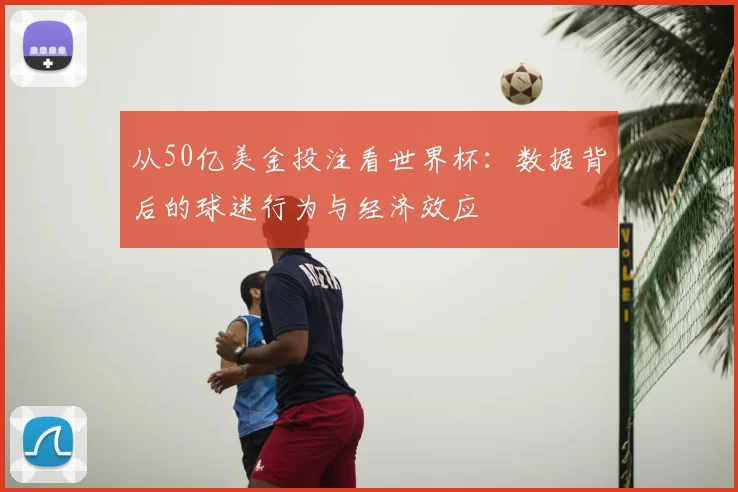 从50亿美金投注看世界杯:数据背后的球迷行为与经济效应