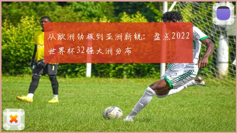 从欧洲劲旅到亚洲新锐：盘点2022世界杯32强大洲分布