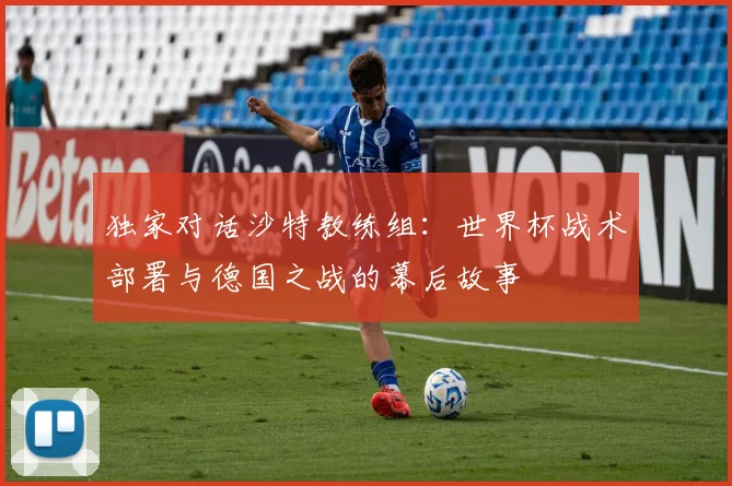 独家对话沙特教练组：世界杯战术部署与德国之战的幕后故事