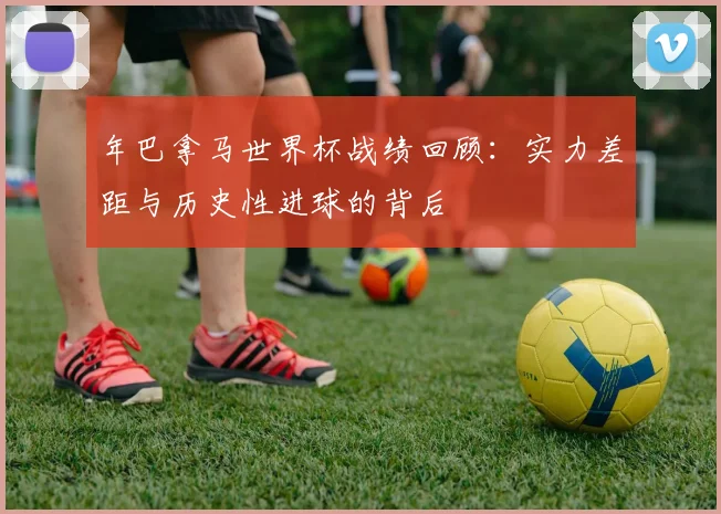 年巴拿马世界杯战绩回顾：实力差距与历史性进球的背后