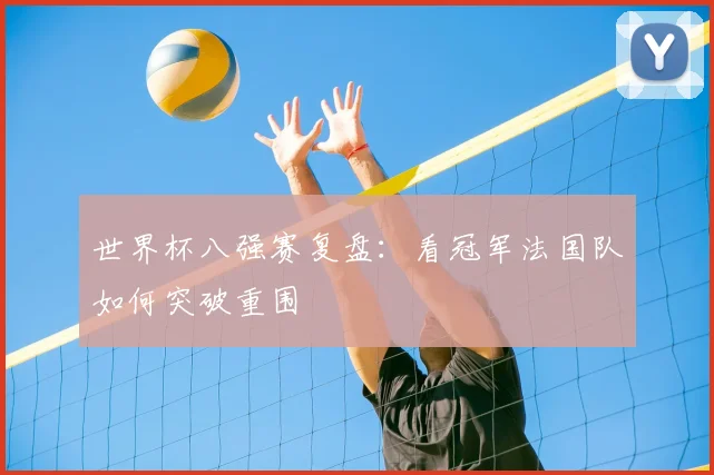 世界杯八强赛复盘:看冠军法国队如何突破重围