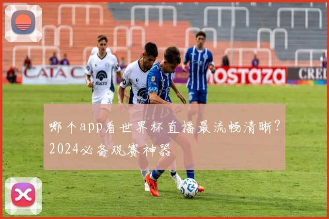 哪个app看世界杯直播最流畅清晰?2024必备观赛神器