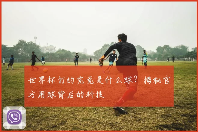 世界杯打的究竟是什么球？揭秘官方用球背后的科技