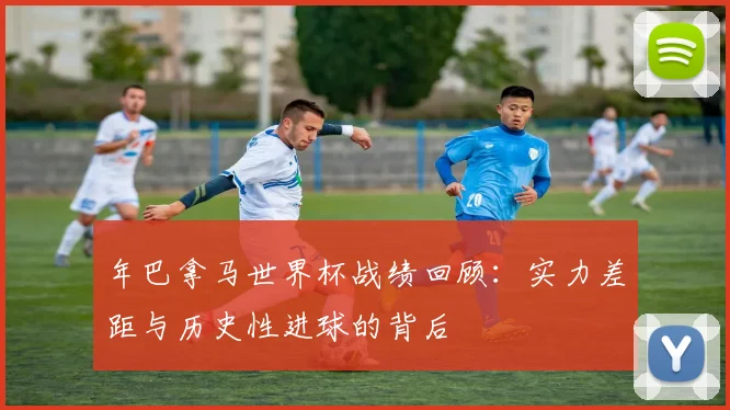年巴拿马世界杯战绩回顾：实力差距与历史性进球的背后