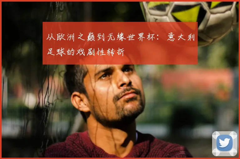从欧洲之巅到无缘世界杯：意大利足球的戏剧性转折