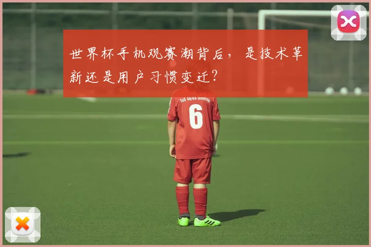 世界杯手机观赛潮背后，是技术革新还是用户习惯变迁？