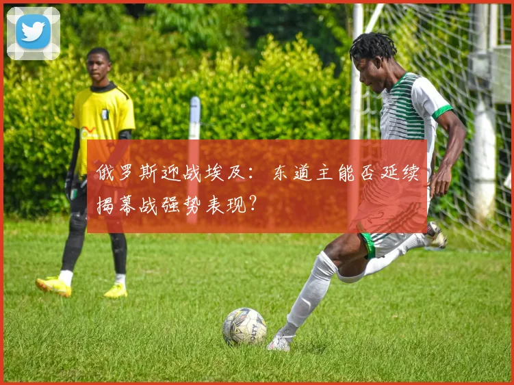 俄罗斯迎战埃及：东道主能否延续揭幕战强势表现？